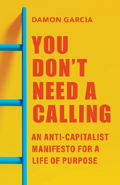 You Don't Need a Calling: An Anti-Capitalist Manifesto for a Life of Purpose