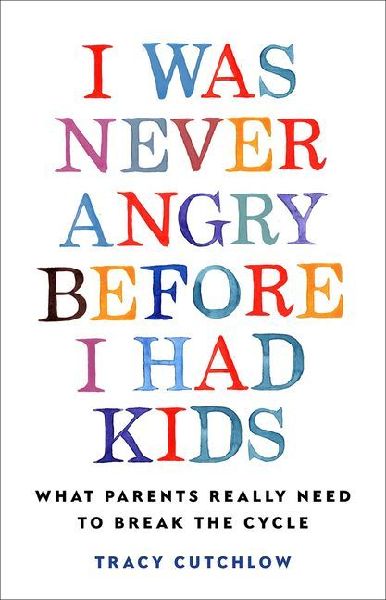 I Was Never Angry Before I Had Kids: What Parents Really Need to Break the Cycle
