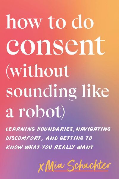How to Do Consent (without Sounding Like a Robot): Learning Boundaries, Navigating Discomfort, and Getting to Know What You Really Want