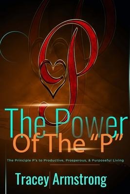 The POWER of the Ps: The Principle Ps to Productive, Prosperous, & Purposeful Living