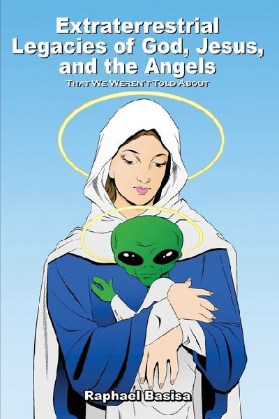 Extraterrestrial Legacies of God, Jesus, and the Angels: That We Werent Told About
