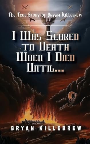 I Was Scared to Death When I Died Until... The True Story of Bryan Killebrew