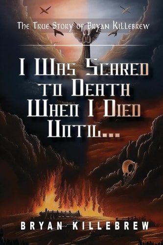 I Was Scared to Death When I Died Until... The True Story of Bryan Killebrew