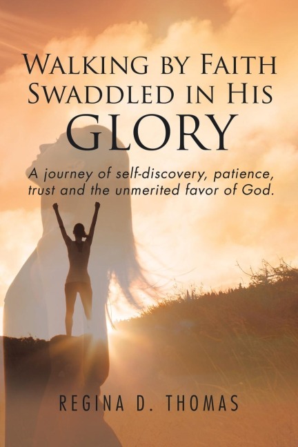 Walking by Faith Swaddled in His Glory: A Journey of Self-discovery, Patience, Trust and the Unmerited Favor of God