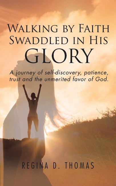 Walking by Faith Swaddled in His Glory: A Journey of Self-discovery, Patience, Trust and the Unmerited Favor of God