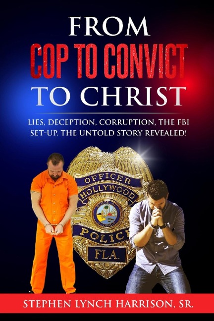 From Cop to Convict to Christ: Lies, Deception, Corruption, the FBI Setup. The Untold Story Revealed!