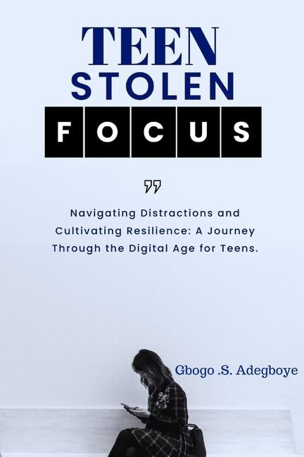 TEEN STOLEN FOCUS: Navigating Distraction and Cultivating Resilience - A Journey Through the Digital Age for Teens
