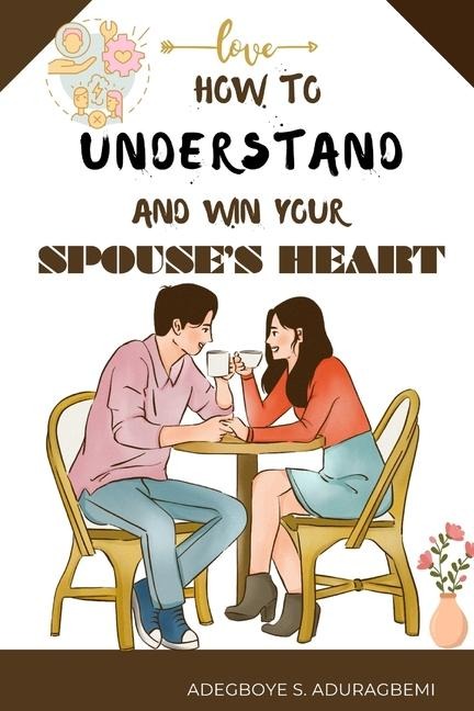 How to understand and win Your Spouses Heart: Develop a deeper connection and create lasting happiness through mutual understanding.