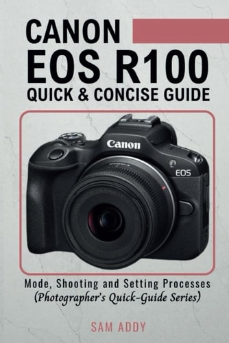 Canon EOS R100- Quick & Concise Guide Modes, Shooting & Setting Processes (Photographer's Quick-Guide Series)