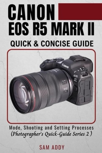 Canon EOS R5 MARK II- Quick & Concise Guide Modes, Shooting & Setting Processes (Photographer's Quick-Guide Series 2)