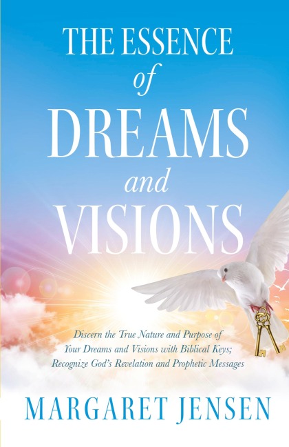 The Essence of Dreams and Visions: Discern the True Nature and Purpose of Your Dreams and Visions with Biblical Keys; Recognize God's Revelation and Prophetic Messages