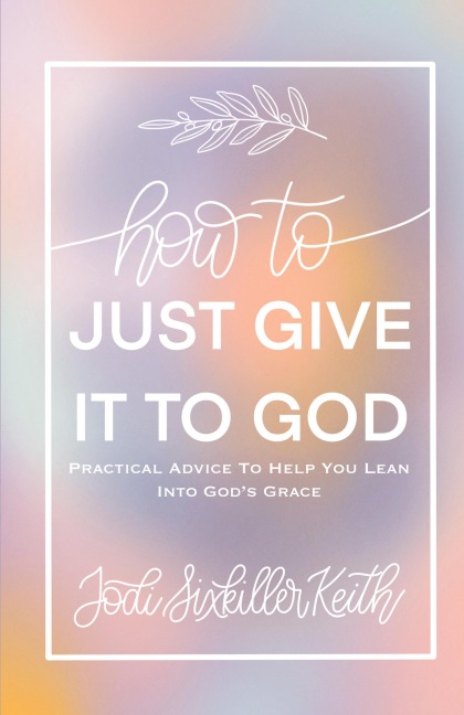 How to Just Give It to God: Practical Advice to Help You Lean Into God's Grace