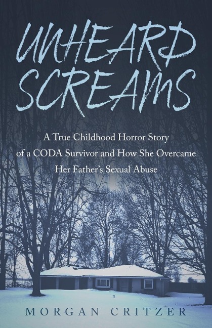 Unheard Screams: A True Childhood Horror Story of a CODA Survivor and How She Overcame Her Fathers Sexual Abuse