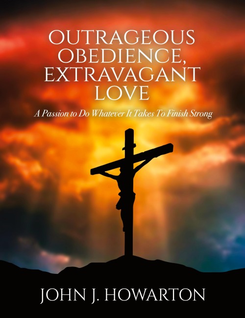 Outrageous Obedience, Extravagant Love: A Passion to Do Whatever It Takes To Finish Strong