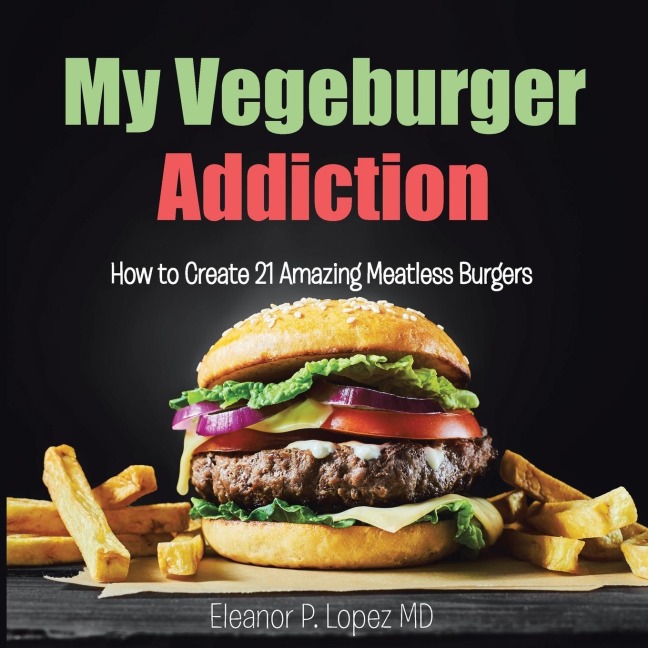 My Vegeburger Addiction: How to Create 21 Amazing Meatless Burgers