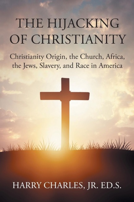 The Hijacking of Christianity: Christianity Origin, the Church, Africa, the Jews, Slavery, and Race in America