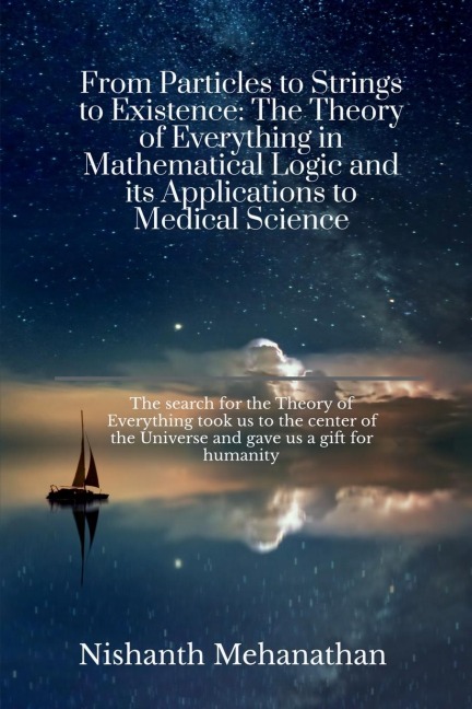 From Particles to Strings to Existence: The Theory of Everything in Mathematical Logic and its Applications to Medical Science: The search for the Theory of Everything took us to the center of the Universe and gave us a gift for humanity