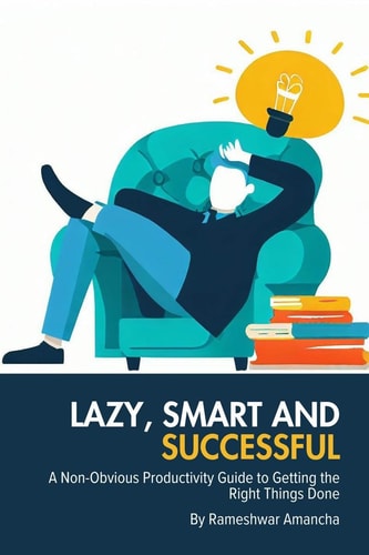 Lazy, Smart and Successful A Non-Obvious Productivity Guide to Getting the Right Things Done