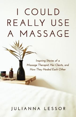 I Could Really Use a Massage Inspiring Stories of a Massage Therapist, Her Clients, and How They Healed Each Other