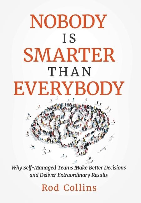 Nobody Is Smarter Than Everybody: Why Self-Managed Teams Make Better Decisions and Deliver Extraordinary Results