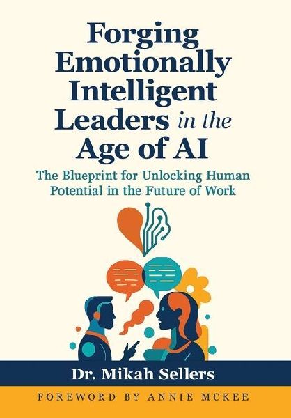 Forging Emotionally Intelligent Leaders in the Age of AI: The Blueprint for Unlocking Human Potential in the Future of Work