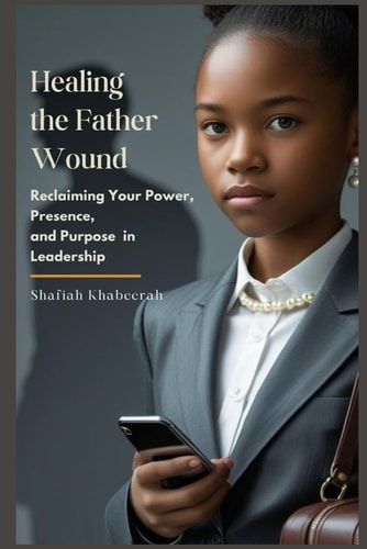 Healing the Father Wound: Rship Reclaiming Your Power, Presence, and Purpose in Leade