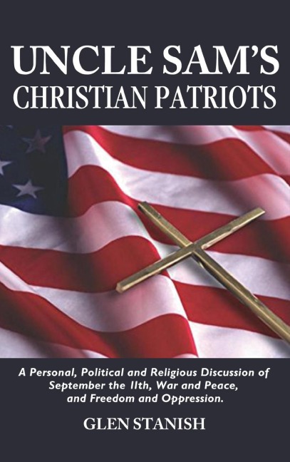 Uncle Sams Christian Patriots: A personal, political, and Religious Discussion of September the 11th, War and Peace and Freedom and Oppression
