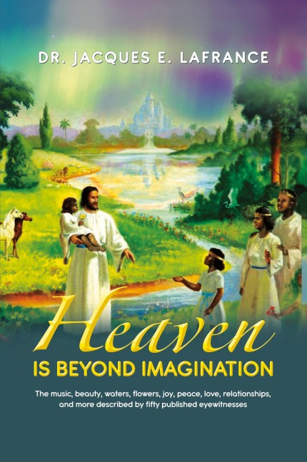 Heaven Is Beyond Imagination: The Music, Beauty, Waters, Flowers, Joy, Peace, Love, Relationships, and More Described by fifty Published Eye Witnesses