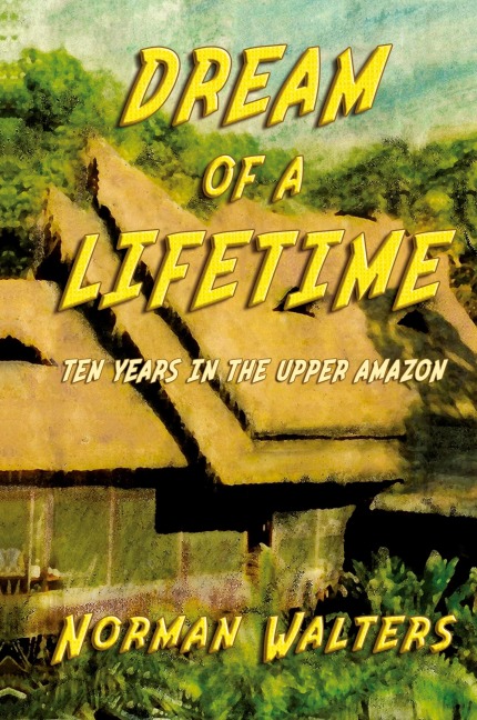 Dream of A Lifetime: Ten Years in The Upper Amazon