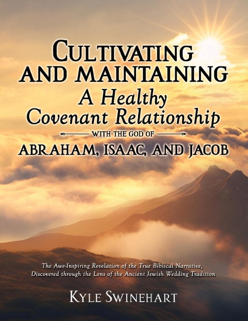 CULTIVATING AND MAINTAINING A HEALTHY COVENANT RELATIONSHIP WITH THE GOD OF ABRAHAM, ISAAC, AND JACOB: The Awe-Inspiring Revelation of the True Biblical Narrative, Discovered through the Lens of the Ancient Jewish Wedding Tradition