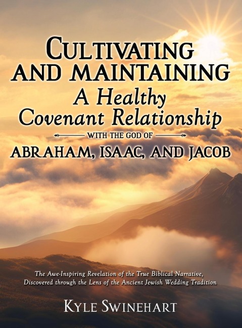 CULTIVATING AND MAINTAINING A HEALTHY COVENANT RELATIONSHIP WITH THE GOD OF ABRAHAM, ISAAC, AND JACOB: The Awe-Inspiring Revelation of the True Biblical Narrative, Discovered through the Lens of the Ancient Jewish Wedding Tradition