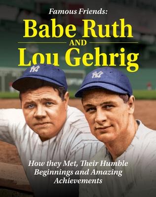 Famous Friends: Babe Ruth and Lou Gehrig: How They Met, Their Humble Beginnings and Amazing Achievements