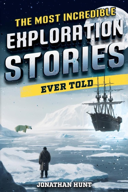 The Most Incredible Exploration Stories Ever Told: A Collection of Extraordinary Tales From Our Worlds Greatest Explorers
