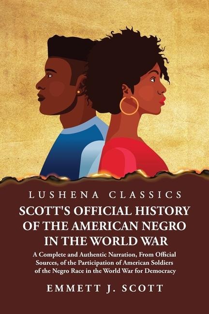 Scotts Official History of the American Negro in the World War A Complete and Authentic Narration, From Official Sources, of the Participation of American Soldiers of the Negro Race in the World War for Democracy