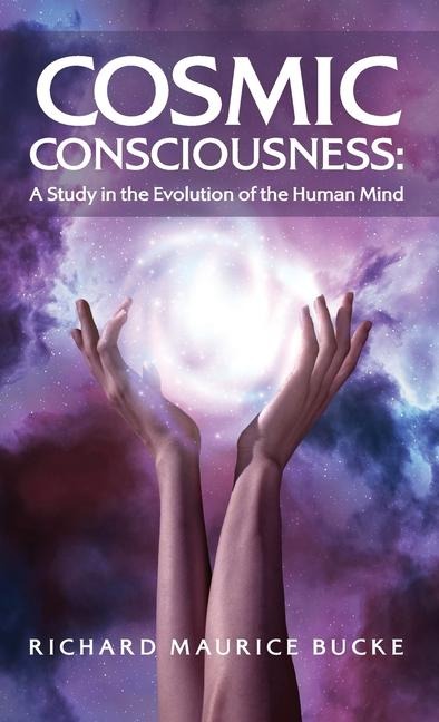 Cosmic Consciousness: A Study in the Evolution of the Human Mind: A Study in the Evolution of the Human Mind by Richard Maurice Bucke