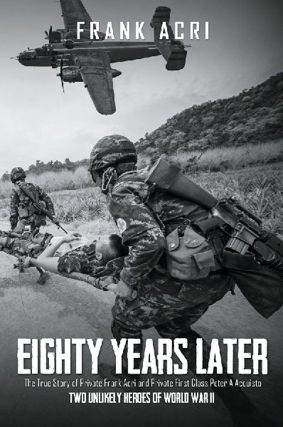 Eighty Years Later: The True Story of Private Frank Acri and Private First Class Peter A Acquisto-- Two Unlikely Heroes of World War II