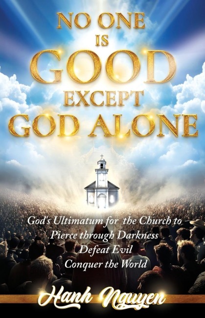 No One Is Good Except God Alone: Gods Ultimatum for the Church to Pierce through Darkness, Defeat Evil, Conquer the World