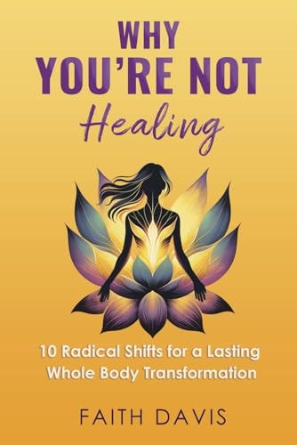 Why You're Not Healing 10 Radical Shifts for a Lasting Whole Body Transformation