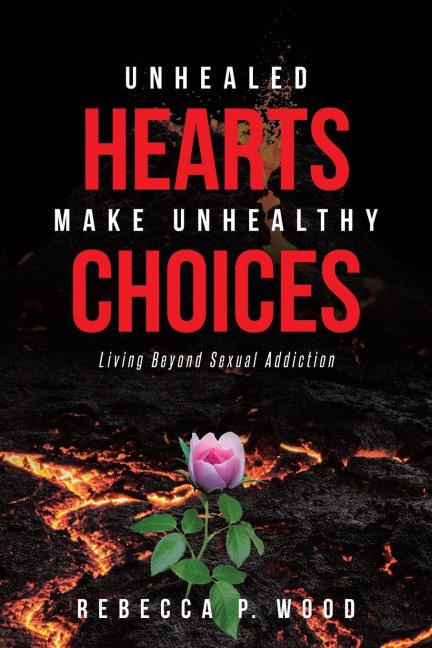 UNHEALED HEARTS MAKE UNHEALTHY CHOICES: Living Beyond Sexual Addiction
