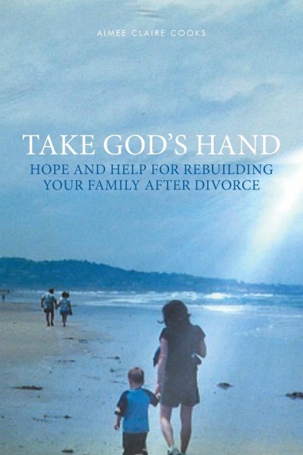 Take Gods Hand: Hope and Help for Rebuilding Your Family after Divorce
