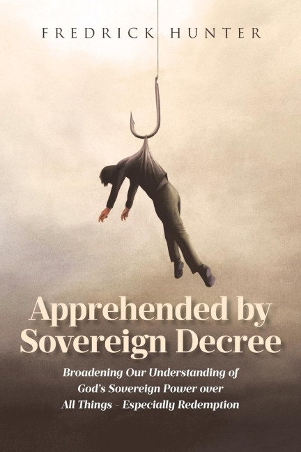 Apprehended by Sovereign Decree: Broadening Our Understanding of Gods Sovereign Power over All Things - Especially Redemption