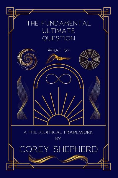 The Fundamental  Ultimate Question: What Is? A Philosophical Framework:  What Is?