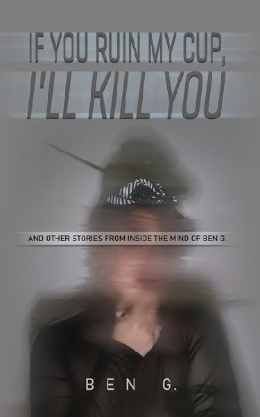 If You Ruin My Cup, I'll Kill You: And other stories from Inside the Mind of Ben G.
