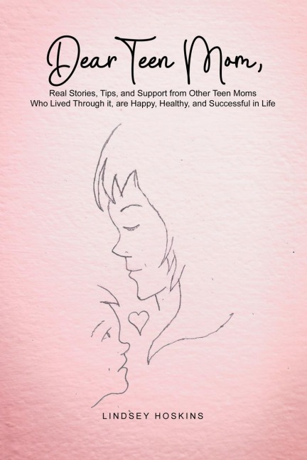 Dear Teen Mom: Real Stories, Tips, and Support from Other Teen Moms Who Lived Through it, are Happy, Healthy, and Successful in Life