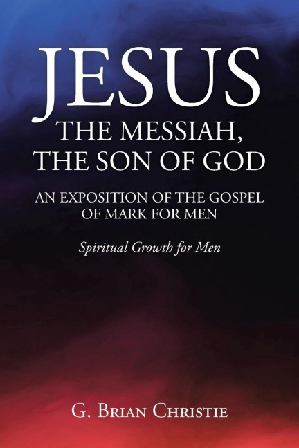 JESUS THE MESSIAH, THE SON OF GOD  AN EXPOSITION OF THE GOSPEL OF MARK FOR MEN: Spiritual Growth for Men