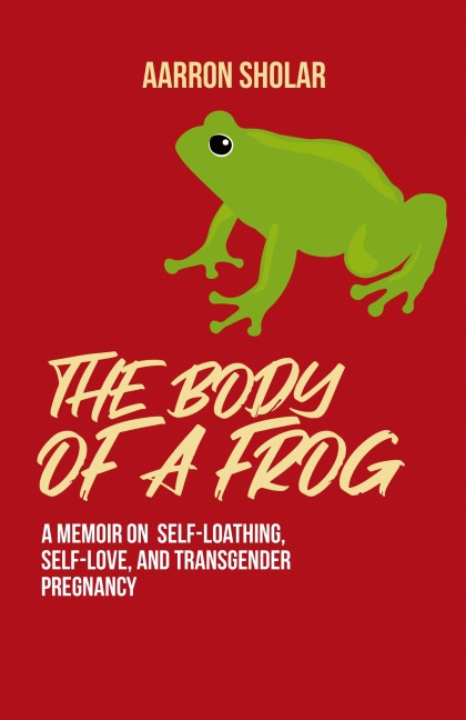 The Body of a Frog: A Memoir on Self-Loathing, Self-Love, and Transgender Pregnancy
