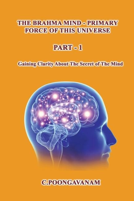 The Brahma Mind-Primary Force of this Universe: Getting clarity about the secret of the mind.