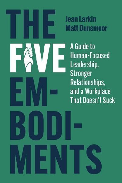 The Five Embodiments: A Guide to Human-Focused Leadership, Stronger Relationships, and a Workplace That Doesnt Suck