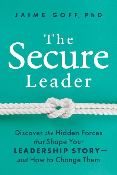 The Secure Leader: Discover the Hidden Forces That Shape Your Leadership Story--And How to Change Them