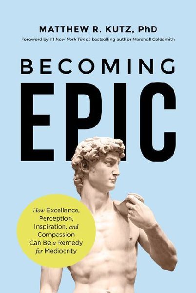 Becoming Epic: How Excellence, Perception, Inspiration, and Compassion Can Be a Remedy for Mediocrity